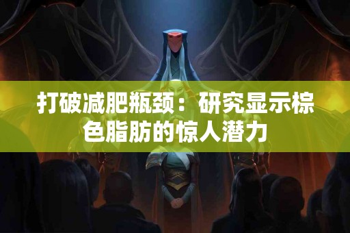 打破减肥瓶颈：研究显示棕色脂肪的惊人潜力