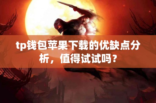 tp钱包苹果下载的优缺点分析，值得试试吗？