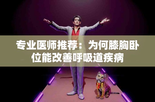 专业医师推荐：为何膝胸卧位能改善呼吸道疾病