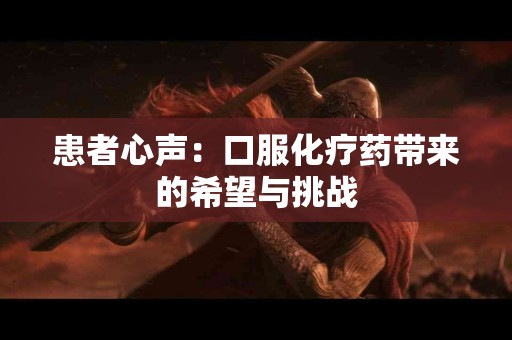 患者心声：口服化疗药带来的希望与挑战