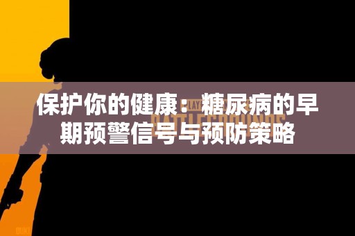 保护你的健康：糖尿病的早期预警信号与预防策略