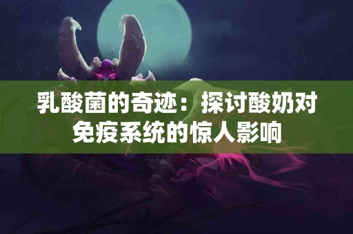 乳酸菌的奇迹：探讨酸奶对免疫系统的惊人影响