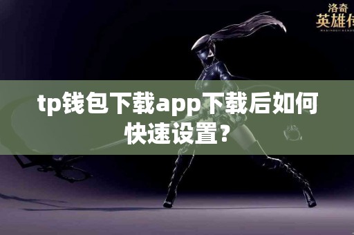 tp钱包下载app下载后如何快速设置？