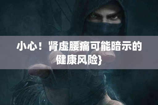 小心！肾虚腰痛可能暗示的健康风险}