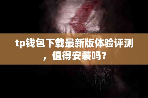 tp钱包下载最新版体验评测，值得安装吗？