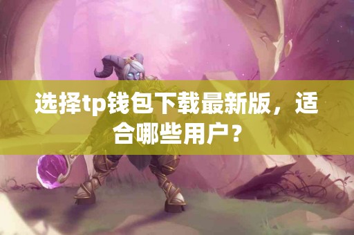 选择tp钱包下载最新版，适合哪些用户？