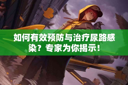 如何有效预防与治疗尿路感染？专家为你揭示！