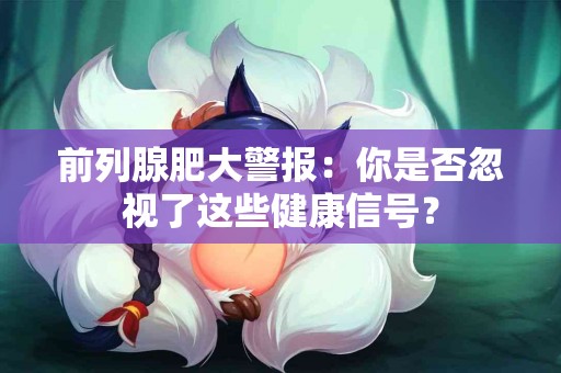 前列腺肥大警报：你是否忽视了这些健康信号？