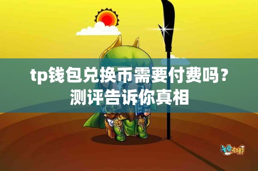 tp钱包兑换币需要付费吗？测评告诉你真相