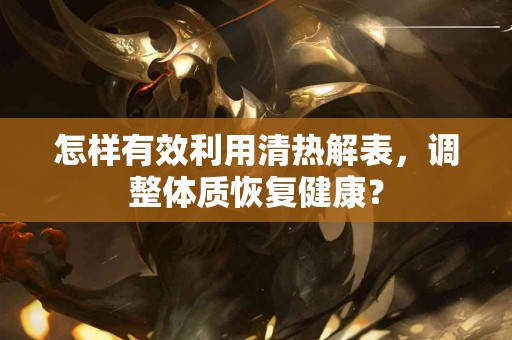 怎样有效利用清热解表，调整体质恢复健康？