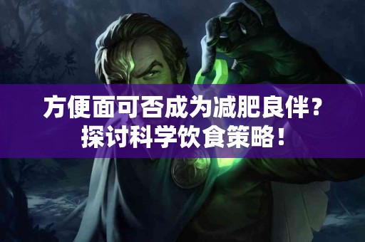 方便面可否成为减肥良伴？探讨科学饮食策略！