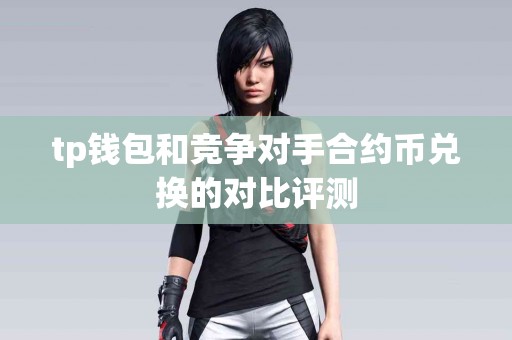 tp钱包和竞争对手合约币兑换的对比评测
