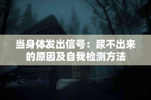当身体发出信号：尿不出来的原因及自我检测方法