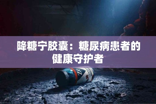 降糖宁胶囊：糖尿病患者的健康守护者