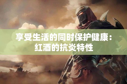 享受生活的同时保护健康：红酒的抗炎特性