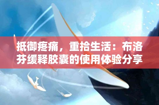 抵御疼痛，重拾生活：布洛芬缓释胶囊的使用体验分享