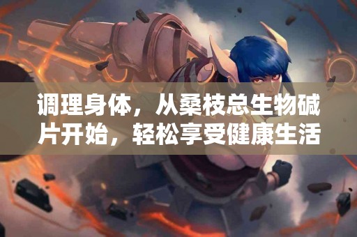 调理身体，从桑枝总生物碱片开始，轻松享受健康生活！