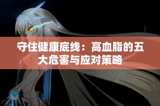 守住健康底线：高血脂的五大危害与应对策略