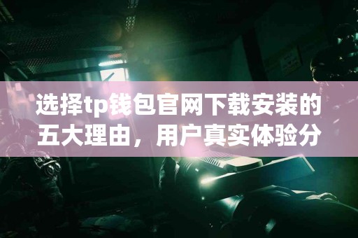 选择tp钱包官网下载安装的五大理由，用户真实体验分享