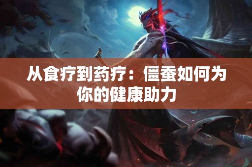 从食疗到药疗：僵蚕如何为你的健康助力