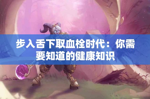 步入舌下取血栓时代：你需要知道的健康知识