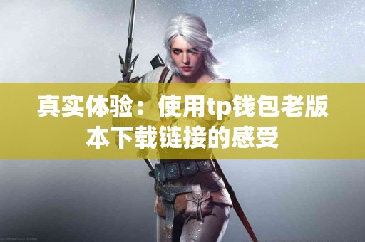 真实体验：使用tp钱包老版本下载链接的感受