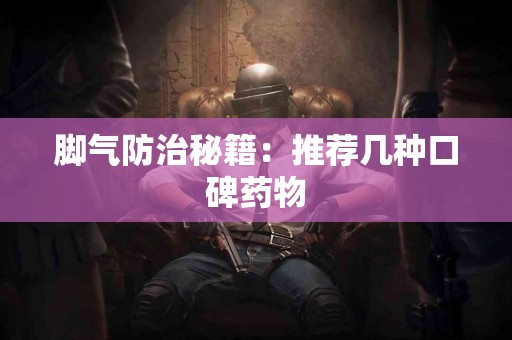 脚气防治秘籍：推荐几种口碑药物