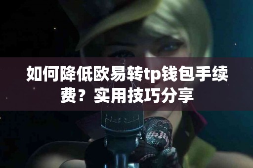 如何降低欧易转tp钱包手续费？实用技巧分享