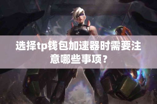 选择tp钱包加速器时需要注意哪些事项？