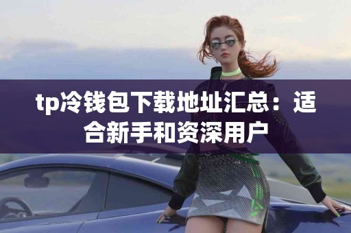 tp冷钱包下载地址汇总：适合新手和资深用户