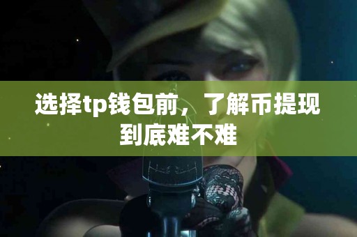 选择tp钱包前，了解币提现到底难不难