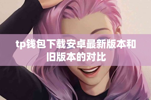tp钱包下载安卓最新版本和旧版本的对比