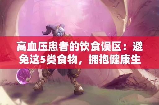 高血压患者的饮食误区：避免这5类食物，拥抱健康生活！