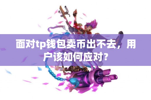 面对tp钱包卖币出不去，用户该如何应对？