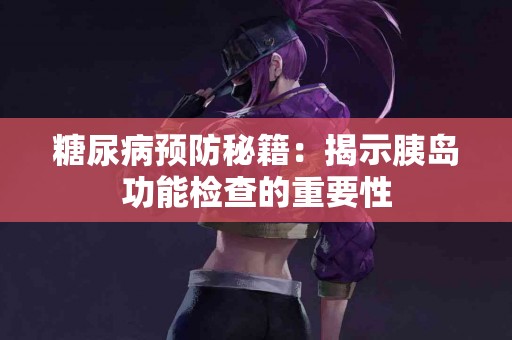 糖尿病预防秘籍：揭示胰岛功能检查的重要性