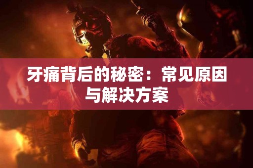 牙痛背后的秘密：常见原因与解决方案