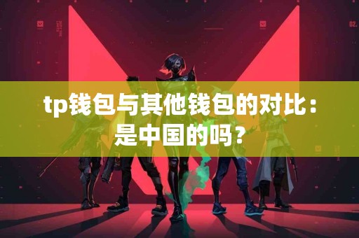 tp钱包与其他钱包的对比：是中国的吗？