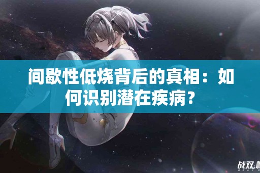 间歇性低烧背后的真相：如何识别潜在疾病？