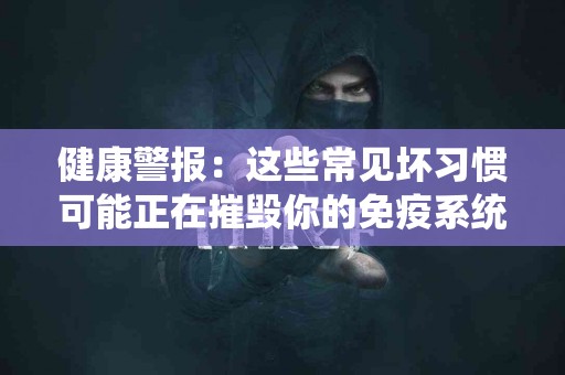 健康警报：这些常见坏习惯可能正在摧毁你的免疫系统