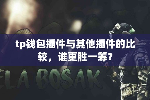 tp钱包插件与其他插件的比较，谁更胜一筹？