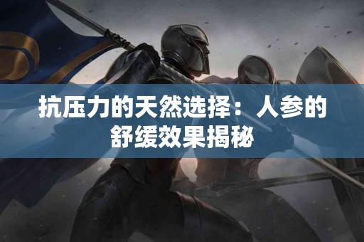 抗压力的天然选择：人参的舒缓效果揭秘