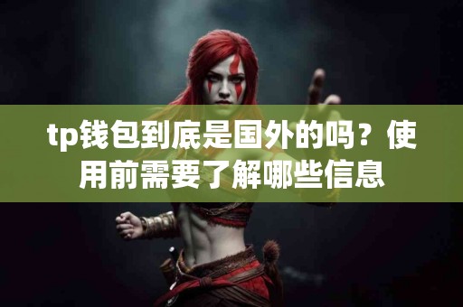 tp钱包到底是国外的吗？使用前需要了解哪些信息