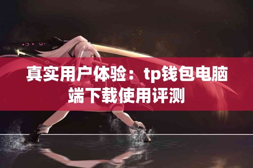 真实用户体验：tp钱包电脑端下载使用评测