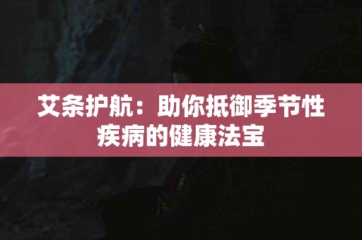 艾条护航：助你抵御季节性疾病的健康法宝
