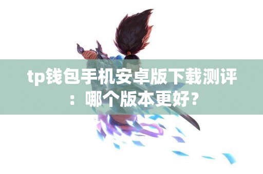 tp钱包手机安卓版下载测评：哪个版本更好？