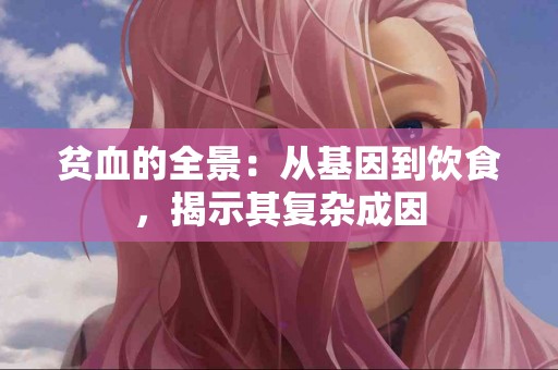 贫血的全景：从基因到饮食，揭示其复杂成因