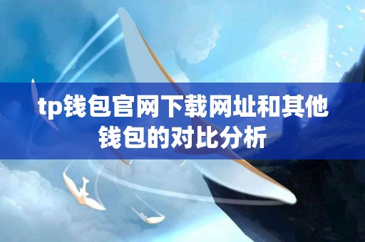 tp钱包官网下载网址和其他钱包的对比分析