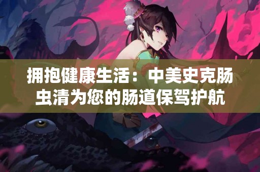 拥抱健康生活：中美史克肠虫清为您的肠道保驾护航