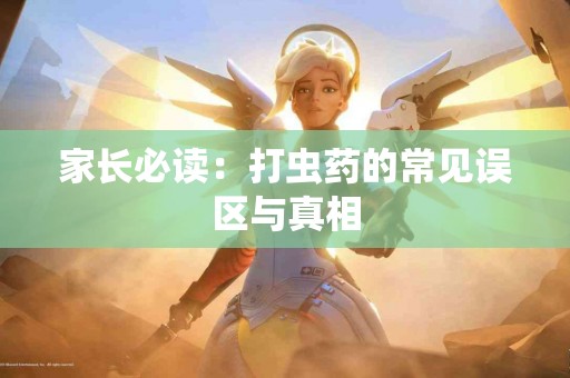 家长必读：打虫药的常见误区与真相