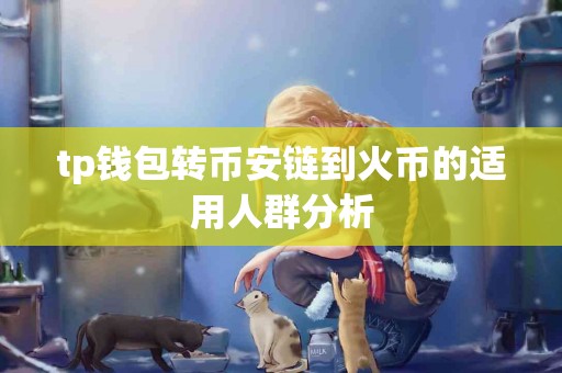 tp钱包转币安链到火币的适用人群分析